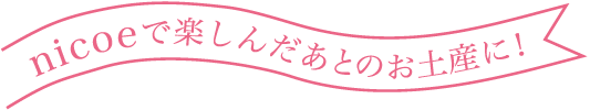 nicoeで楽しんだ後のお土産に！